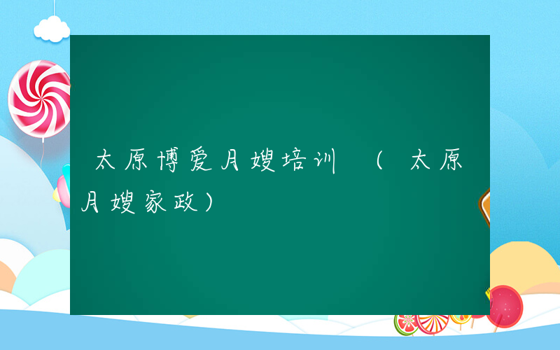 太原博爱月嫂培训 (太原月嫂家政)